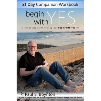Begin with Yes - 21 Day Companion Workbook: A Step-By-Step Guide to Living Your Begin with Yes Life, Paul S. Boynton (Author) Begin with Yes - 21 Day Companion Workbook: A Step-By-Step Guide to Living Your Begin with Yes Life, Paul S. Boynton (Author)