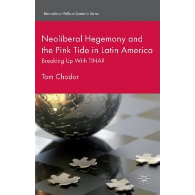 Neoliberal Hegemony and the Pink Tide in Latin America: Breaking Up with Tina?, Tom Chodor (Author)