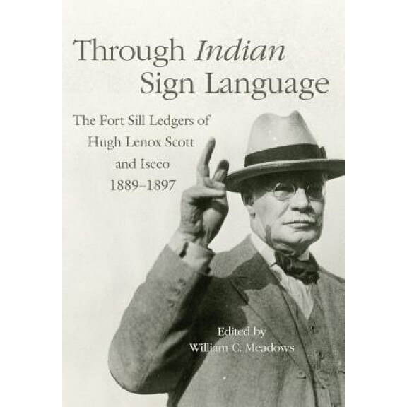 Through Indian Sign Language: The Fort Sill Ledgers of Hugh Lenox Scott and Iseeo, 1889-1897, Hugh Lenox Scott (Author)