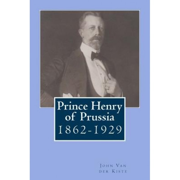 Prince Henry of Prussia: 1862-1929, John Van der Kiste (Author)