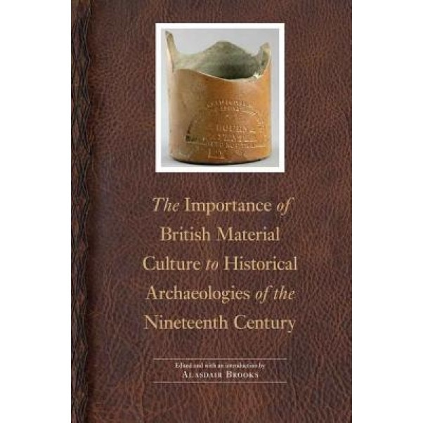 The Importance of British Material Culture to Historical Archaeologies of the Nineteenth Century, Alasdair Brooks (Author)
