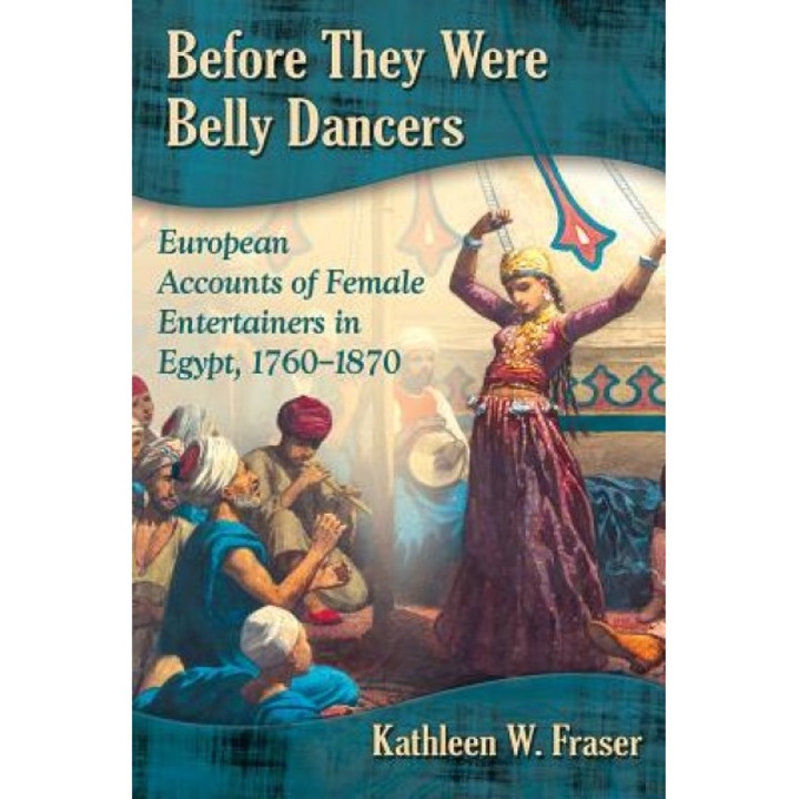 Before They Were Belly Dancers: European Accounts of Female Entertainers in Egypt, 1760-1870, Kathleen W. Fraser (Author)