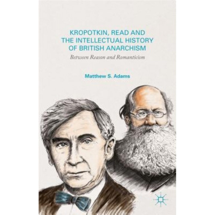 Kropotkin, Read, and the Intellectual History of British Anarchism: Between Reason and Romanticism, Matthew S. Adams (Author)