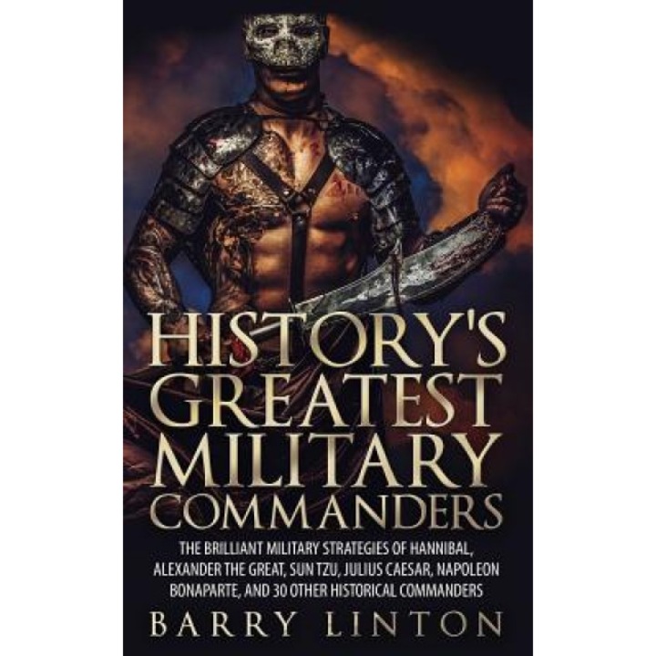 History's Greatest Military Commanders: The Brilliant Military Strategies of Hannibal, Alexander the Great, Sun Tzu, Julius Caesar, Napoleon Bonaparte, Barry Linton (Author)
