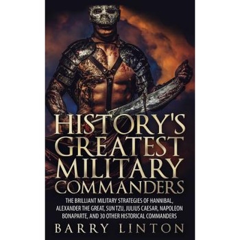 History's Greatest Military Commanders: The Brilliant Military Strategies of Hannibal, Alexander the Great, Sun Tzu, Julius Caesar, Napoleon Bonaparte, Barry Linton (Author) History's Greatest Military Commanders: The Brilliant Military Strategies of Hannibal, Alexander the Great, Sun Tzu, Julius Caesar, Napoleon Bonaparte, Barry Linton (Author)