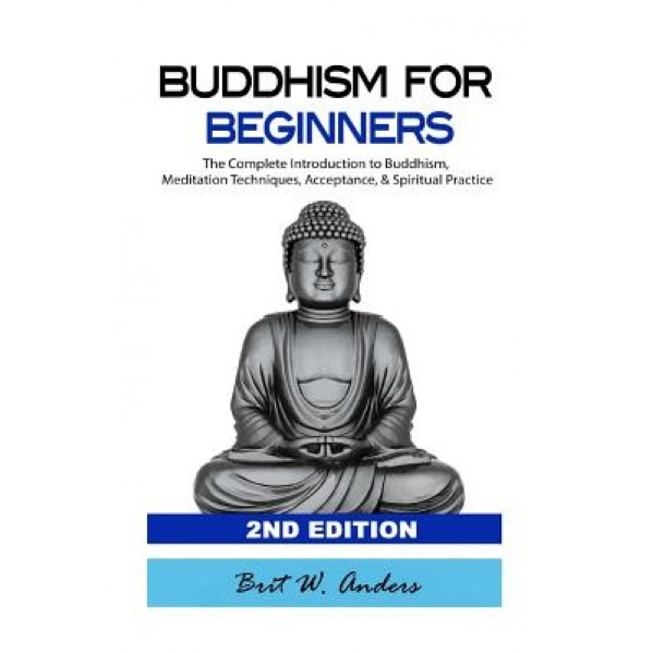 Buddhism for Beginners: The Complete Introduction to Buddhism: Meditation Techniques, Acceptance, & Spiritual Practice, Brit W. Anders (Author)