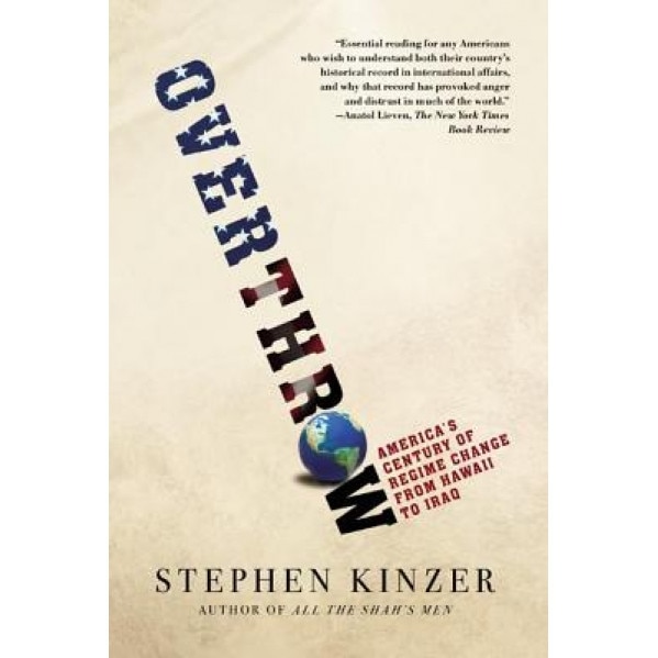Overthrow: America's Century of Regime Change from Hawaii to Iraq, Stephen Kinzer