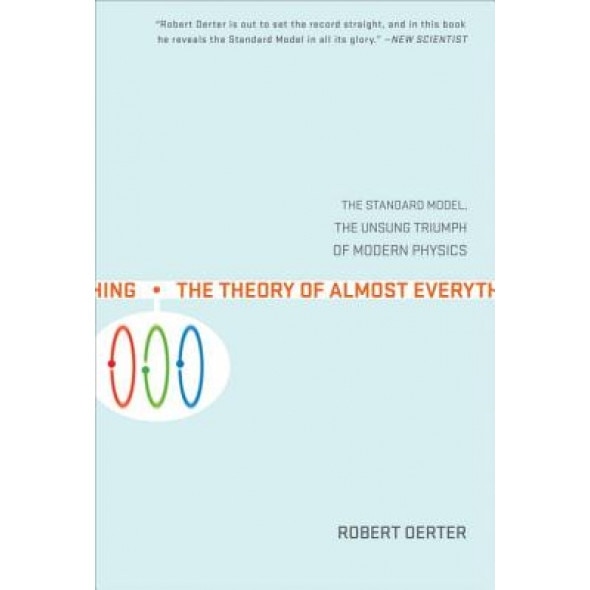 The Theory of Almost Everything: The Standard Model, the Unsung Triumph of Modern Physics, Robert Oerter