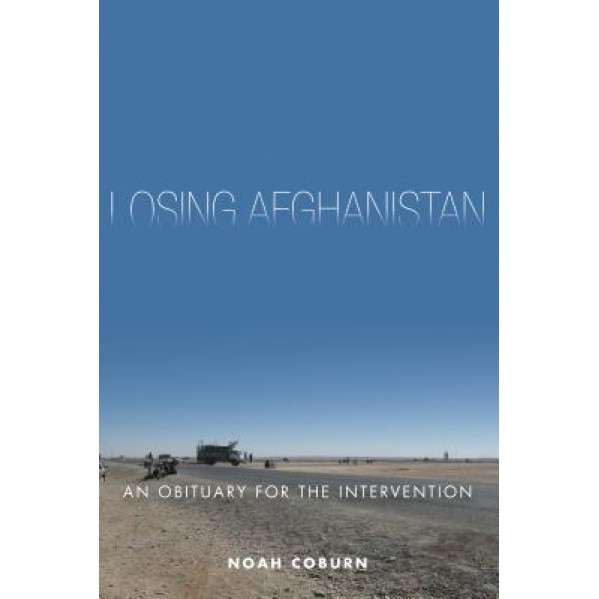 Losing Afghanistan: An Obituary for the Intervention, Noah Coburn (Author)
