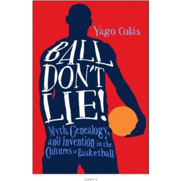 Ball Don't Lie: Myth, Genealogy, and Invention in the Cultures of Basketball, Santiago Colaas (Author)