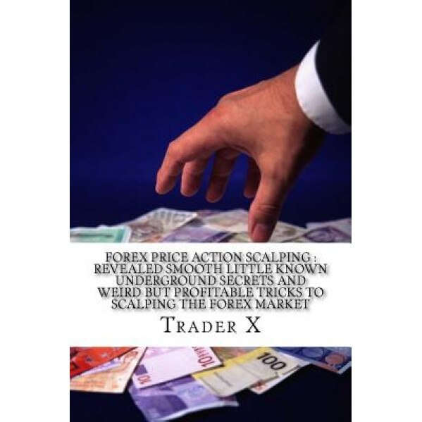 Forex Price Action Scalping: Revealed Smooth Little Known Underground Secrets and Weird But Profitable Tricks to Scalping the Forex Market: Scalpin, Trader X (Author)