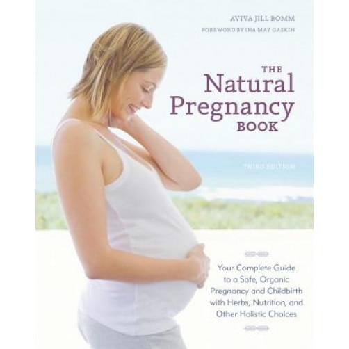 The Natural Pregnancy Book: Your Complete Guide to a Safe, Organic Pregnancy and Childbirth with Herbs, Nutrition, and Other Holistic Choices, Aviva Jill Romm (Author)