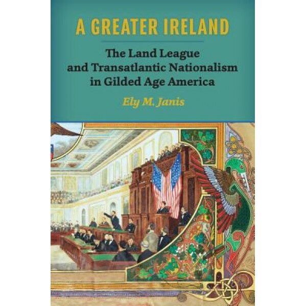 A Greater Ireland: The Land League and Transatlantic Nationalism in Gilded Age America, Ely M. Janis (Author)