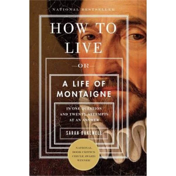 How to Live: Or a Life of Montaigne in One Question and Twenty Attempts at an Answer, Sarah Bakewell (Author)