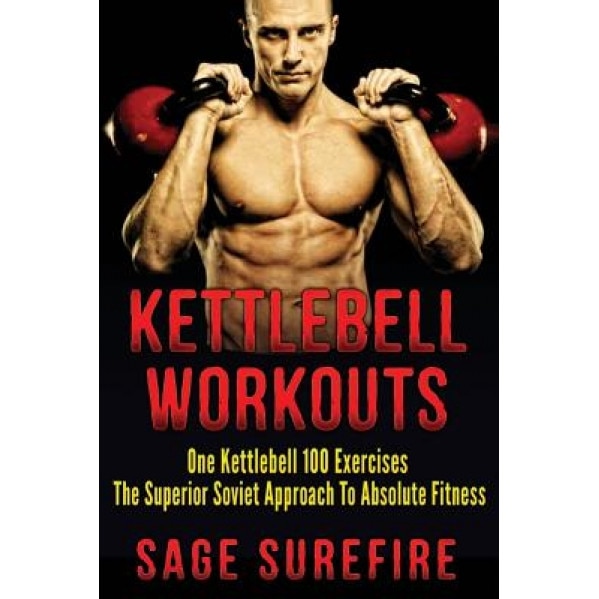 Kettlebell Workouts: One Kettlebell 100 Exercises - The Superior Soviet Approach to Absolute Fitness; Kettlebell Workouts and Kettlebell Tr, Sage Surefire (Author)