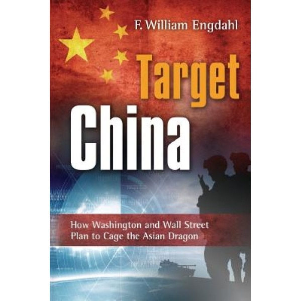 Target: China: How Washington and Wall Street Plan to Cage the Asian Dragon, F. William Engdahl (Author)