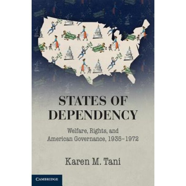 States of Dependency: Welfare, Rights, and American Governance, 1935 1972, Karen M. Tani (Author)