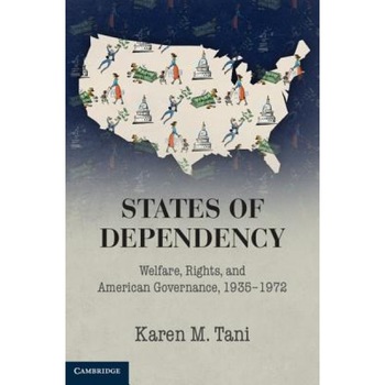 States of Dependency: Welfare, Rights, and American Governance, 1935 1972, Karen M. Tani (Author) States of Dependency: Welfare, Rights, and American Governance, 1935 1972, Karen M. Tani (Author)