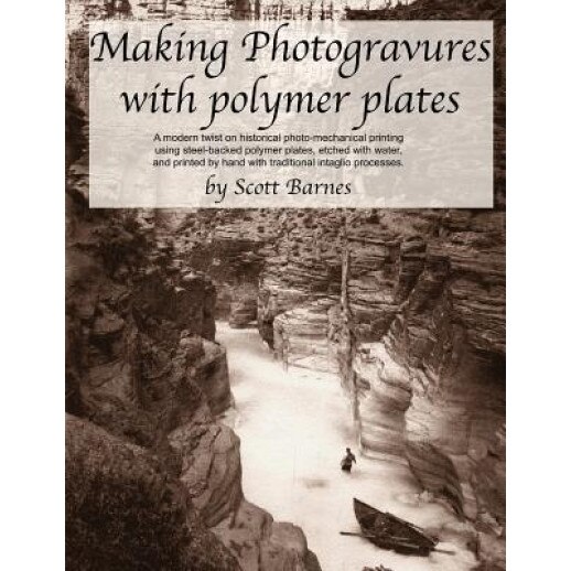 Making Photogravures with Polymer Plates: A Modern Technique of Historical Photo-Mechanical Printing Using Steel-Backed Polymer Plates, Etched with Wa, Scott Barnes (Author)
