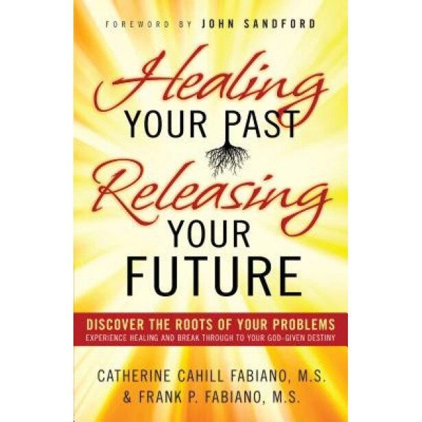 Healing Your Past, Releasing Your Future: Discover the Roots of Your Problems, Experience Healing and Breakthrough to Your God-Given Destiny, Catherine Cahill Fabiano (Author)
