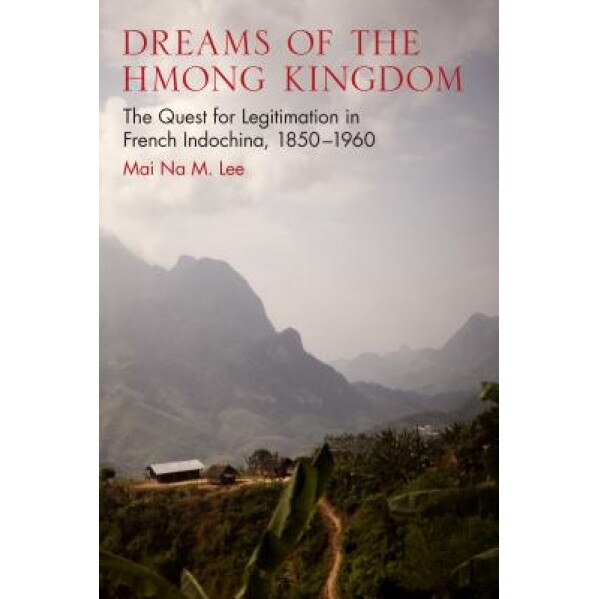 Dreams of the Hmong Kingdom: The Quest for Legitimation in French Indochina, 1850-1960, Mai Na Lee (Author)