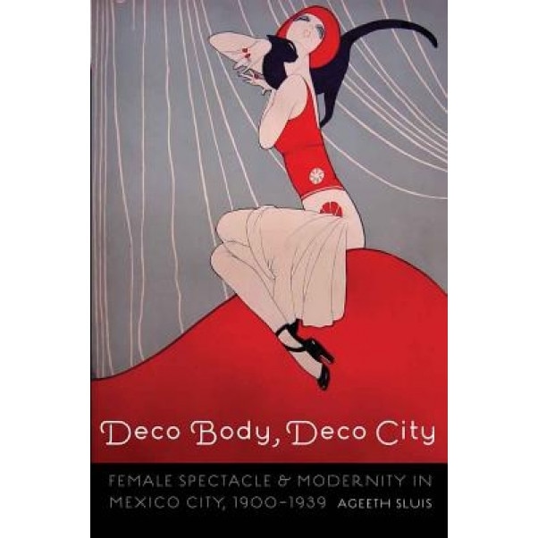Deco Body, Deco City: Female Spectacle and Modernity in Mexico City, 1900-1939, Ageeth Sluis (Author)