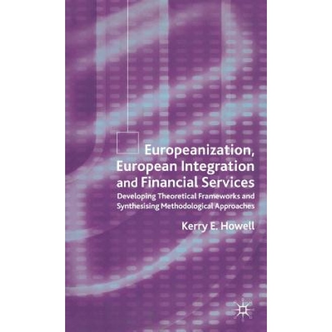 Europeanization, European Integration and Financial Services: Developing Theoretical Frameworks and Synthesising Methodological, Kerry E. Howell (Author)