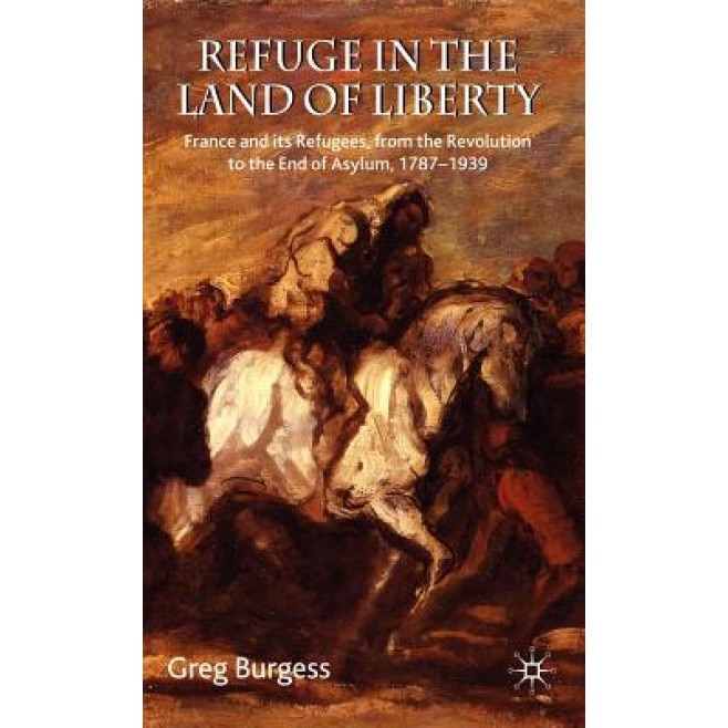 Refuge in the Land of Liberty: France and Its Refugees, from the Revolution to the End of Asylum, 1787-1939, Greg Burgess (Author)