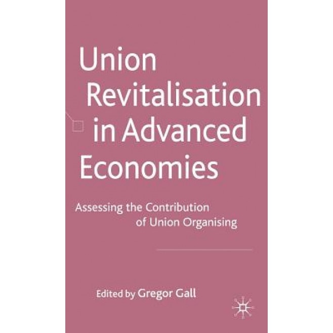 Union Revitalisation in Advanced Economies: Assessing the Contribution of Union Organising, Gregor Gall (Editor)