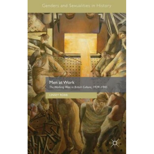 Men at Work: The Working Man in British Culture, 1939 1945, Linsey Robb (Author)