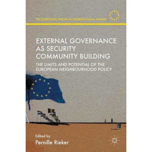 External Governance as Security Community Building: The Limits and Potential of the European Neighbourhood Policy, Pernille Rieker (Editor)