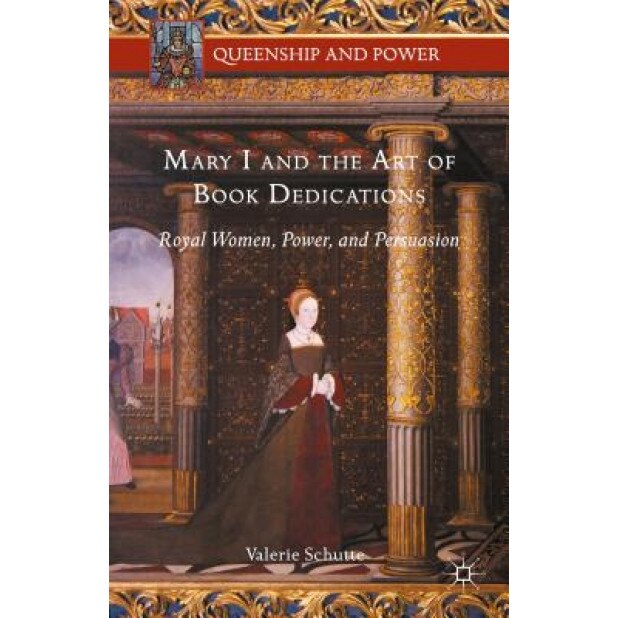 Mary I and the Art of Book Dedications: Royal Women, Power, and Persuasion, Valerie Schutte (Author)
