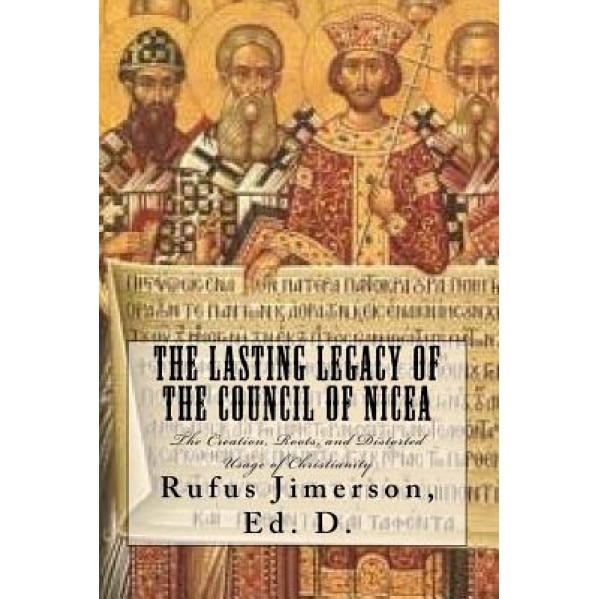 The Lasting Legacy of the Council of Nicea: The Creation, Roots, and Distorted Usage of Christianity, Dr Rufus O. Jimerson (Author)