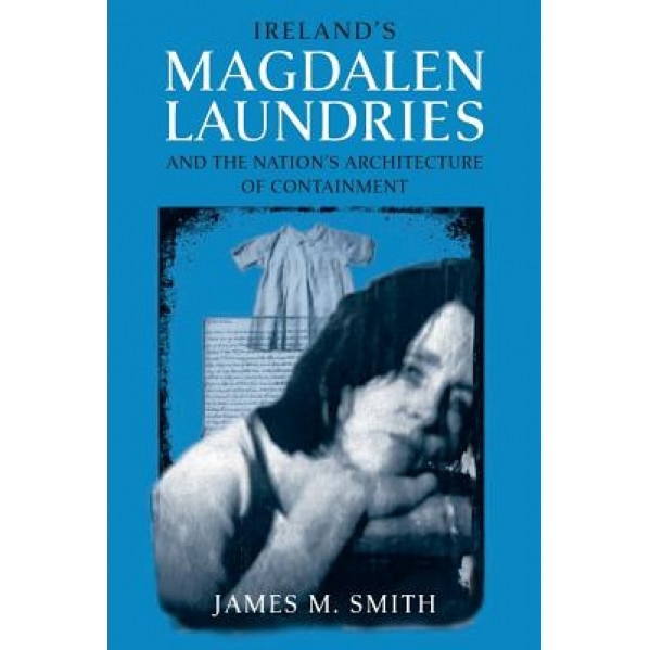 Ireland's Magdalen Laundries and the Nation's Architecture of Containment, James M. Smith (Author)
