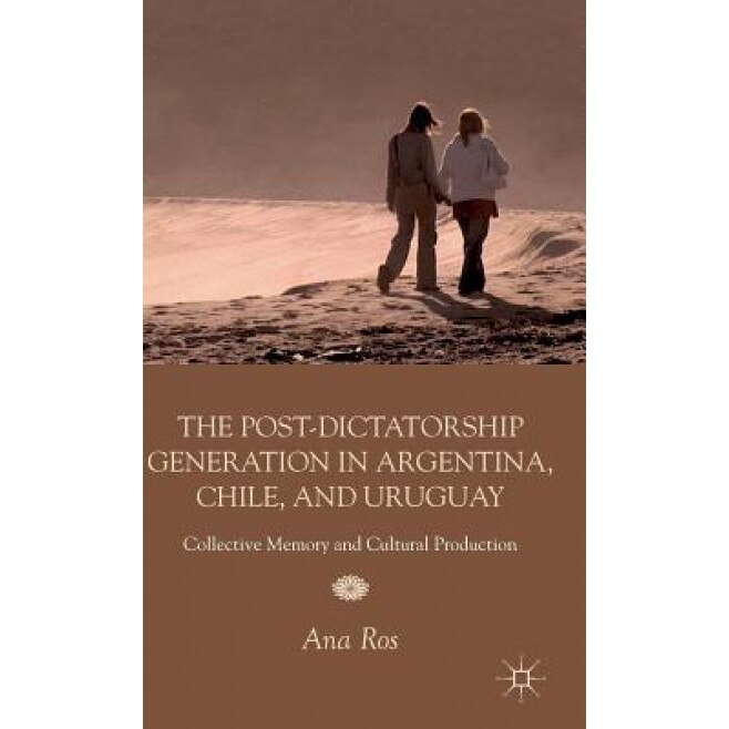 The Post-Dictatorship Generation in Argentina, Chile, and Uruguay: Collective Memory and Cultural Production, Ana Ros (Author)