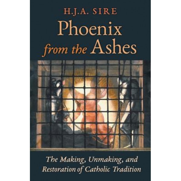Phoenix from the Ashes: The Making, Unmaking, and Restoration of Catholic Tradition, Henry Sire (Author)