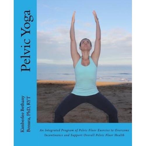 Pelvic Yoga: An Integrated Program of Pelvic Floor Exercise to Overcome Incontinence and Support Overall Pelvic Floor Health, Kimberlee Bethany Bonura (Author)