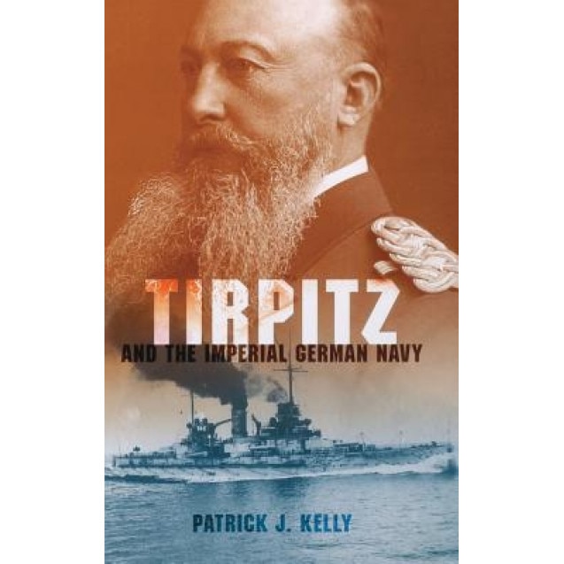 Tirpitz and the Imperial German Navy, Patrick J. Kelly (Author)