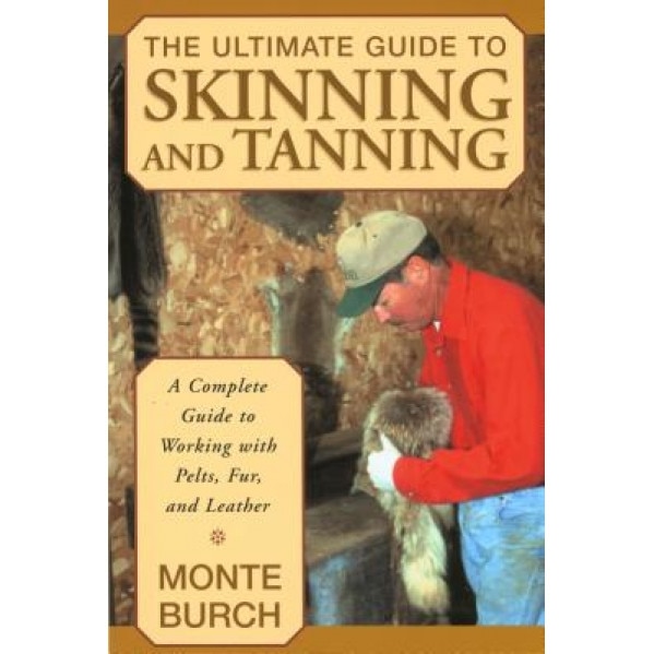 The Ultimate Guide to Skinning and Tanning: A Complete Guide to Working with Pelts, Fur, and Leather, Monte Burch