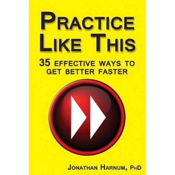 Practice Like This!: 35 Effective Ways to Get Better Faster, Jonathan Harnum Phd (Author)