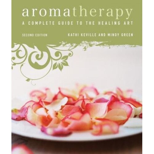 Aromatherapy: A Complete Guide to the Healing Art, Kathi Keville, Mindy Green