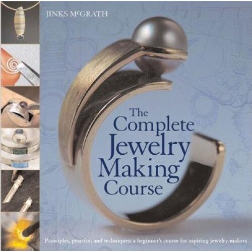 The Complete Jewelry Making Course: Principles, Practice and Techniques: A Beginner's Course for Aspiring Jewelry Makers, Jinks McGrath