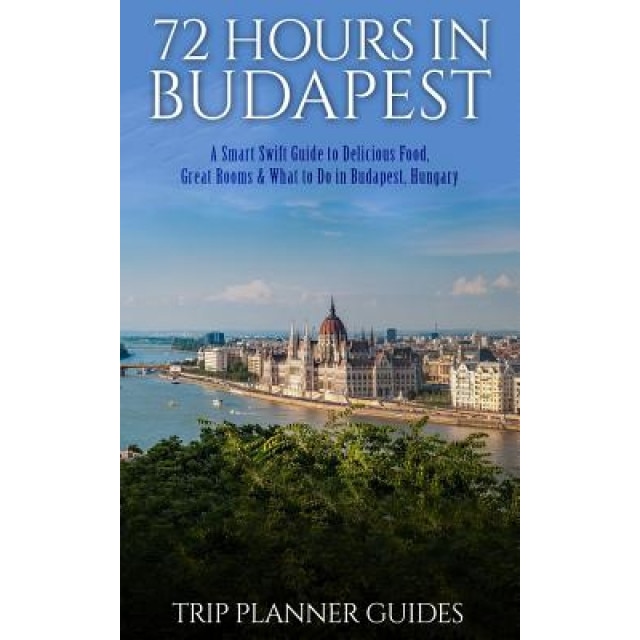 Budapest: 72 Hours in Budapest -A Smart Swift Guide to Delicious Food, Great Rooms & What to Do in Budapest, Hungary., Trip Planner Guides (Author)