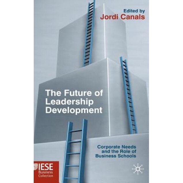 The Future of Leadership Development: Corporate Needs and the Role of Business Schools - Jordi Canals (Editor)