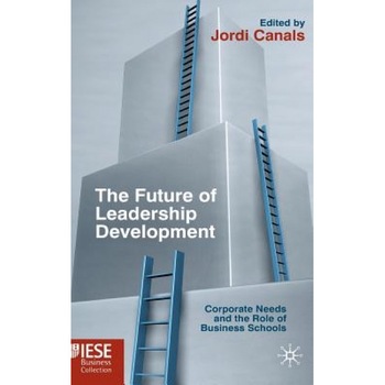 The Future of Leadership Development: Corporate Needs and the Role of Business Schools - Jordi Canals (Editor) The Future of Leadership Development: Corporate Needs and the Role of Business Schools - Jordi Canals (Editor)