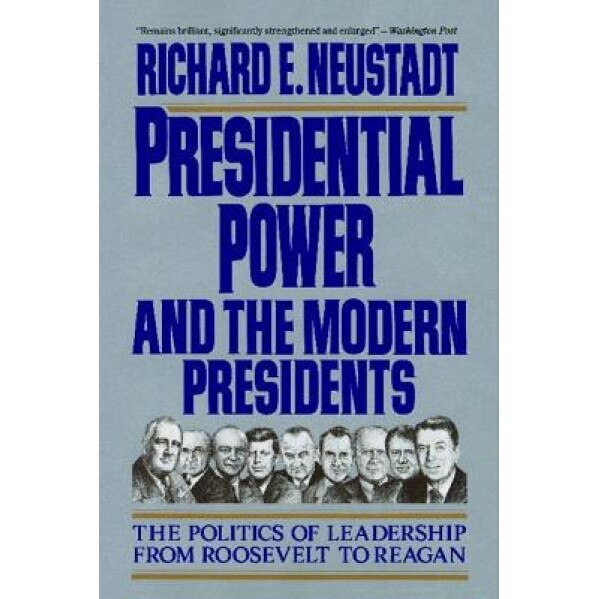 Presidential Power and the Modern Presidents: The Politics of Leadership from Roosevelt to Reagan, Richard E. Neustadt