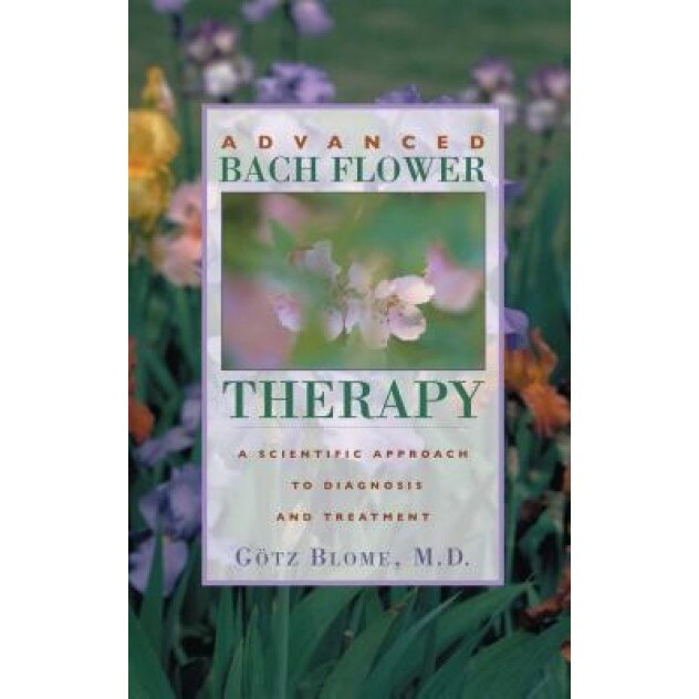 Advanced Bach Flower Therapy: A Scientific Approach to Diagnosis and Treatment, Gotz Blome, M. D. Blome