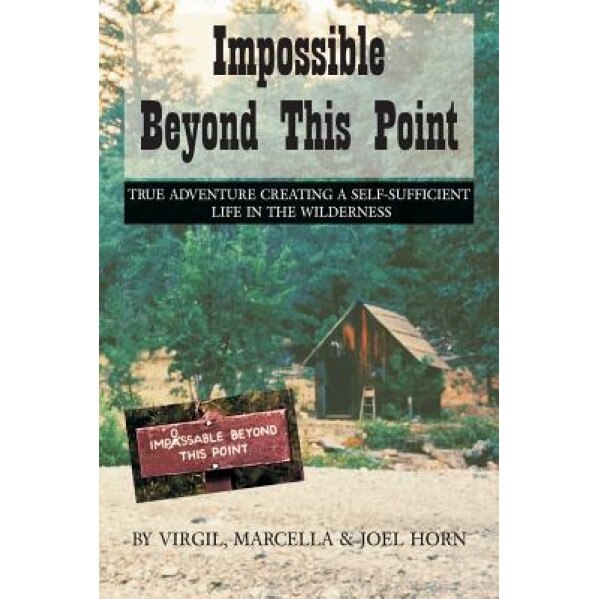 Impossible Beyond This Point: True Adventure Creating a Self-Sufficient Life in the Wilderness, Joel Horn (Author)