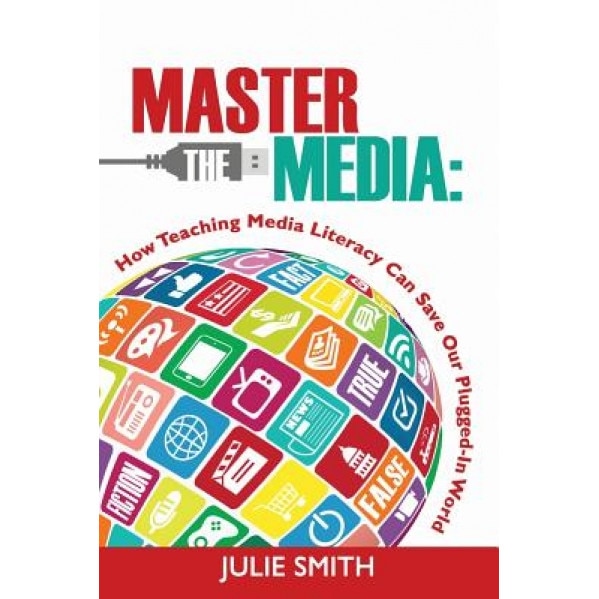 Master the Media: How Teaching Media Literacy Can Save Our Plugged-In World, Julie Smith (Author)