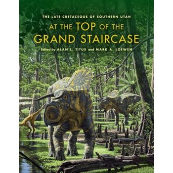 At the Top of the Grand Staircase: The Late Cretaceous of Southern Utah, Alan L. Titus (Editor) At the Top of the Grand Staircase: The Late Cretaceous of Southern Utah, Alan L. Titus (Editor)